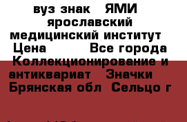 1.1) вуз знак : ЯМИ - ярославский медицинский институт › Цена ­ 389 - Все города Коллекционирование и антиквариат » Значки   . Брянская обл.,Сельцо г.